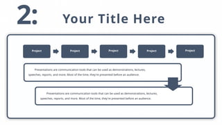 Your Title Here
2:
Presentations are communication tools that can be used as demonstrations, lectures,
speeches, reports, and more. Most of the time, they're presented before an audience.
Presentations are communication tools that can be used as demonstrations, lectures,
speeches, reports, and more. Most of the time, they're presented before an audience.
Project Project Project Project Project
 