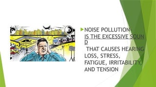 NOISE POLLUTION-
IS THE EXCESSIVE SOUN
D
THAT CAUSES HEARING
LOSS, STRESS,
FATIGUE, IRRITABILITY,
AND TENSION
 