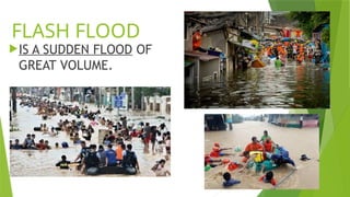 FLASH FLOOD
IS A SUDDEN FLOOD OF
GREAT VOLUME.
 