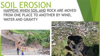 SOIL EROSION

HAPPENS WHEN SOIL AND ROCK ARE MOVED
FROM ONE PLACE TO ANOTHER BY WIND,
WATER AND GRAVITY
 