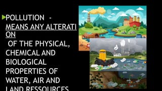 POLLUTION -
MEANS ANY ALTERATI
ON
OF THE PHYSICAL,
CHEMICAL AND
BIOLOGICAL
PROPERTIES OF
WATER, AIR AND
 