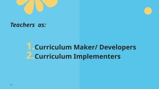 Teachers as:
1.Curriculum Maker/ Developers
2.Curriculum Implementers
12
 