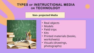 TYPES OF INSTRUCTIONAL MEDIA
OR TECHNOLOGY
Non- projected Media
• Real objects
• Models
• Field trips
• Kits
• Printed materials (books,
worksheets)
• Visuals (drawings,
photographs)
 