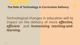 37
The Role of Technology in Curriculum Delivery
Technological changes in education will its
impact on the delivery of more effective,
efficient and humanizing teaching-and-
learning.
 