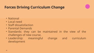 42
Forces Driving Curriculum Change
• National
• Local need
• Staff dissatisfaction
• Parental Demands
• Standards: they can be maintained in the view of the
challenges of new course.
• Leadership: meaningful change and curriculum
development
 