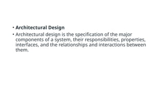 • Architectural Design
• Architectural design is the specification of the major
components of a system, their responsibilities, properties,
interfaces, and the relationships and interactions between
them.
 