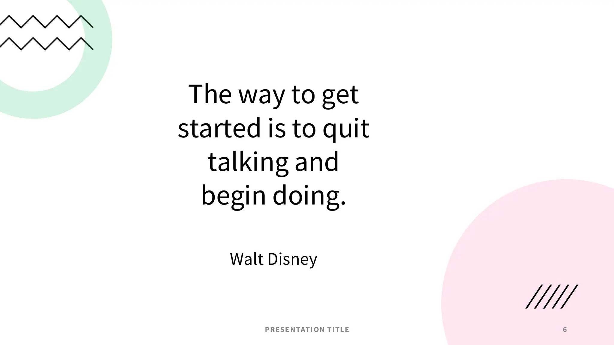 The way to get
started is to quit
talking and
begin doing.
Walt Disney
PRESENTATION TITLE 6
 