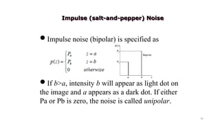 36
Impulse noise (bipolar) is specified as
If b>a, intensity b will appear as light dot on
the image and a appears as a dark dot. If either
Pa or Pb is zero, the noise is called unipolar.
Impulse (salt-and-pepper) Noise
 