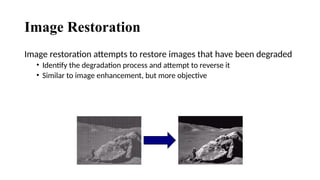 Image Restoration
Image restoration attempts to restore images that have been degraded
• Identify the degradation process and attempt to reverse it
• Similar to image enhancement, but more objective
 