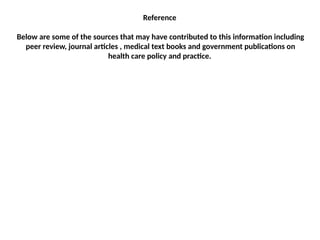 Reference
Below are some of the sources that may have contributed to this information including
peer review, journal articles , medical text books and government publications on
health care policy and practice.
 