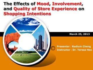 The Effects of Mood, Involvement,
and Quality of Store Experience on
Shopping Intentions



                               March 25, 2013




                      Presenter：Radium Cheng
                      Instructor：Dr. Teresa Hsu
 