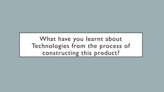 What have you learnt about
Technologies from the process of
constructing this product?
 