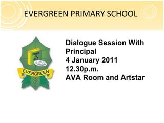 EVERGREEN PRIMARY SCHOOL Dialogue Session With Principal 4 January 2011 12.30p.m. AVA Room and Artstar 