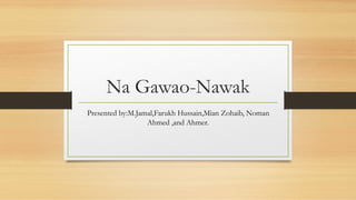 Na Gawao-Nawak
Presented by:M.Jamal,Farukh Hussain,Mian Zohaib, Noman
Ahmed ,and Ahmer.
 