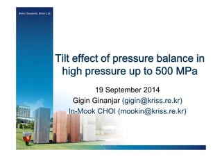Tilt effect of pressure balance in 
high pressure up to 500 MPa 
19 September 2014 
Gigin Ginanjar (gigin@kriss.re.kr) 
In-Mook CHOI (mookin@kriss.re.kr) 
 