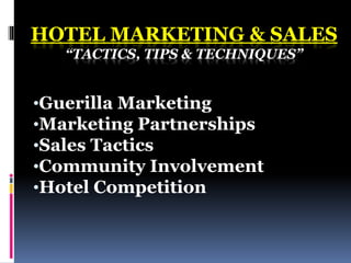 HOTEL MARKETING & SALES
“TACTICS, TIPS & TECHNIQUES”
•Guerilla Marketing
•Marketing Partnerships
•Sales Tactics
•Community Involvement
•Hotel Competition
 