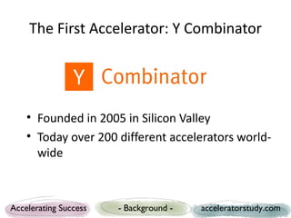 The First Accelerator: Y Combinator




    • Founded in 2005 in Silicon Valley
    • Today over 200 different accelerator...