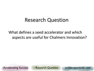 Research Question

    What defines a seed accelerator and which
     aspects are useful for Chalmers Innovation?




Acce...