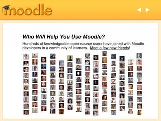 Who Will Help  You  Use Moodle? Hundreds of knowledgeable open-source users have joined with Moodle developers in a community of learners.  Meet a few new friends !   