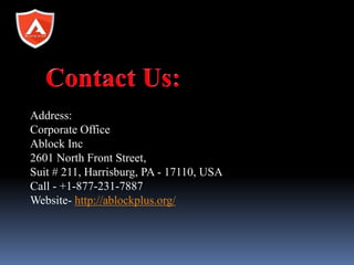 Address:
Corporate Office
Ablock Inc
2601 North Front Street,
Suit # 211, Harrisburg, PA - 17110, USA
Call - +1-877-231-7887
Website- http://ablockplus.org/
 