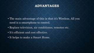 ADVANTAGES
• The main advantage of this is that it’s Wireless. All you
need is a smartphone to control.
• Replace television, air conditioner, remotes etc.
• It’s efficient and cost effective.
• It helps to make a Smart Home.
 