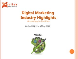 Digital Marketing
Industry Highlights
    According to Xanthos

  30 April 2012 – 4 May 2012



           WEEK 1
 