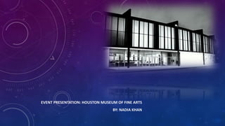 EVENT PRESENTATION: HOUSTON MUSEUM OF FINE ARTS
BY: NADIA KHAN

 
