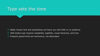 Type sets the tone
 Badly chosen font and typesetting can leave you with little or no audience
 Well-styled type impacts readability, legibility, visual hierarchy, and tone
 Properly paired fonts are harmonius, not discordant
 