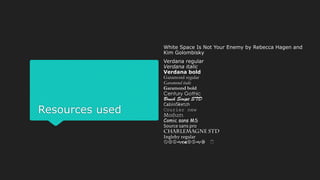 Resources used
White Space Is Not Your Enemy by Rebecca Hagen and
Kim Golombisky
Verdana regular
Verdana italic
Verdana bold
Garamond regular
Garamond italic
Garamond bold
Century Gothic
Courier new
Comic sans MS
Ingleby regular
Wingdings 2
 