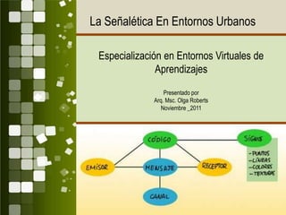 La Señalética En Entornos Urbanos

 Especialización en Entornos Virtuales de
               Aprendizajes
                  Presentado por
              Arq. Msc. Olga Roberts
                 Noviembre _2011
 