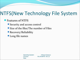 NTFS(New Technology File System
 Features of NTFS
   Security and access control
   Size of the files/The number of Files
   Recovery/Reliability
   Long file names




                Operating System       Infosys-Campus
                Connect            M.LAVANYA M.C.A
                Dept
 