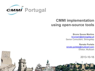 Portugal
CMMI implementation
using open-source tools
Bruno Sousa Martins
brunosm@strongstep.pt
Senior Consultant, Strongstep

Renato Portela
renato.portela@multicert.com
Diretor, Multicert

2013-10-18

 
