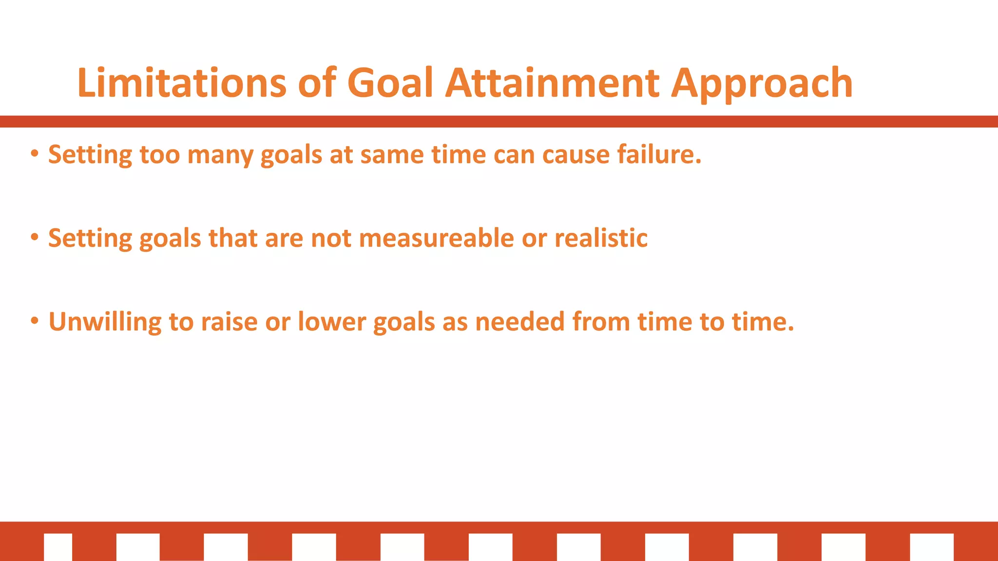 Limitations of Goal Attainment Approach
• Setting too many goals at same time can cause failure.
• Setting goals that are not measureable or realistic
• Unwilling to raise or lower goals as needed from time to time.
 