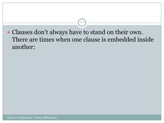 Syntax: Constituency - Eman AlHusaiyan
26
 Clauses don‘t always have to stand on their own.
There are times when one clause is embedded inside
another:
 