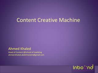 Content Creative Machine 
Ahmed Khaled 
Head of Content @School of markting 
ahmed.khaled.abdelmonem@gmail.com 
 