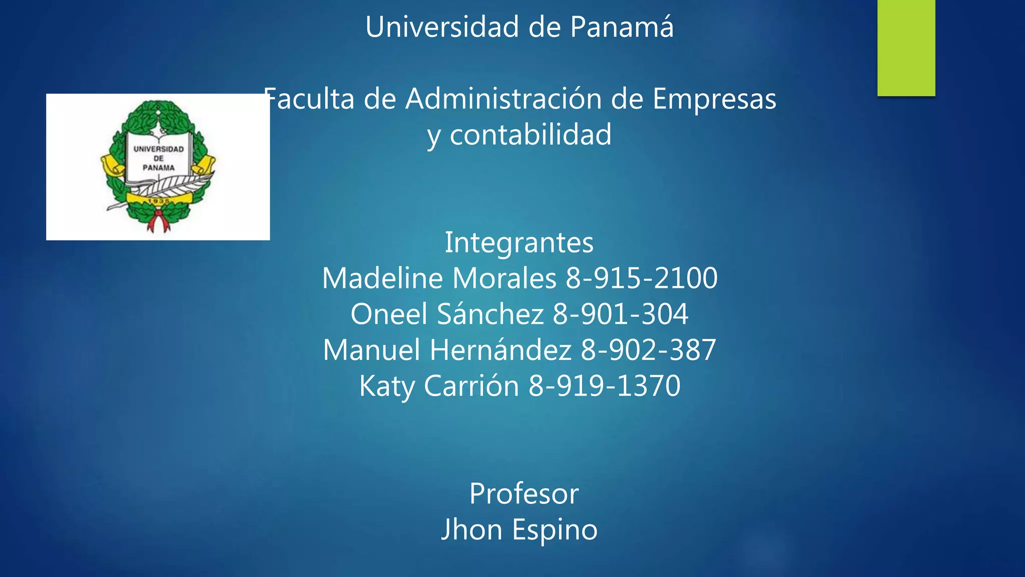 Universidad de Panamá
Facultad de Administración de Empresas
y contabilidad
Integrantes
Madeline Morales 8-915-2100
Oneel Sánchez 8-901-304
Manuel Hernández 8-902-387
Katy Carrión 8-919-1370
Profesor
Jhon Espino
 