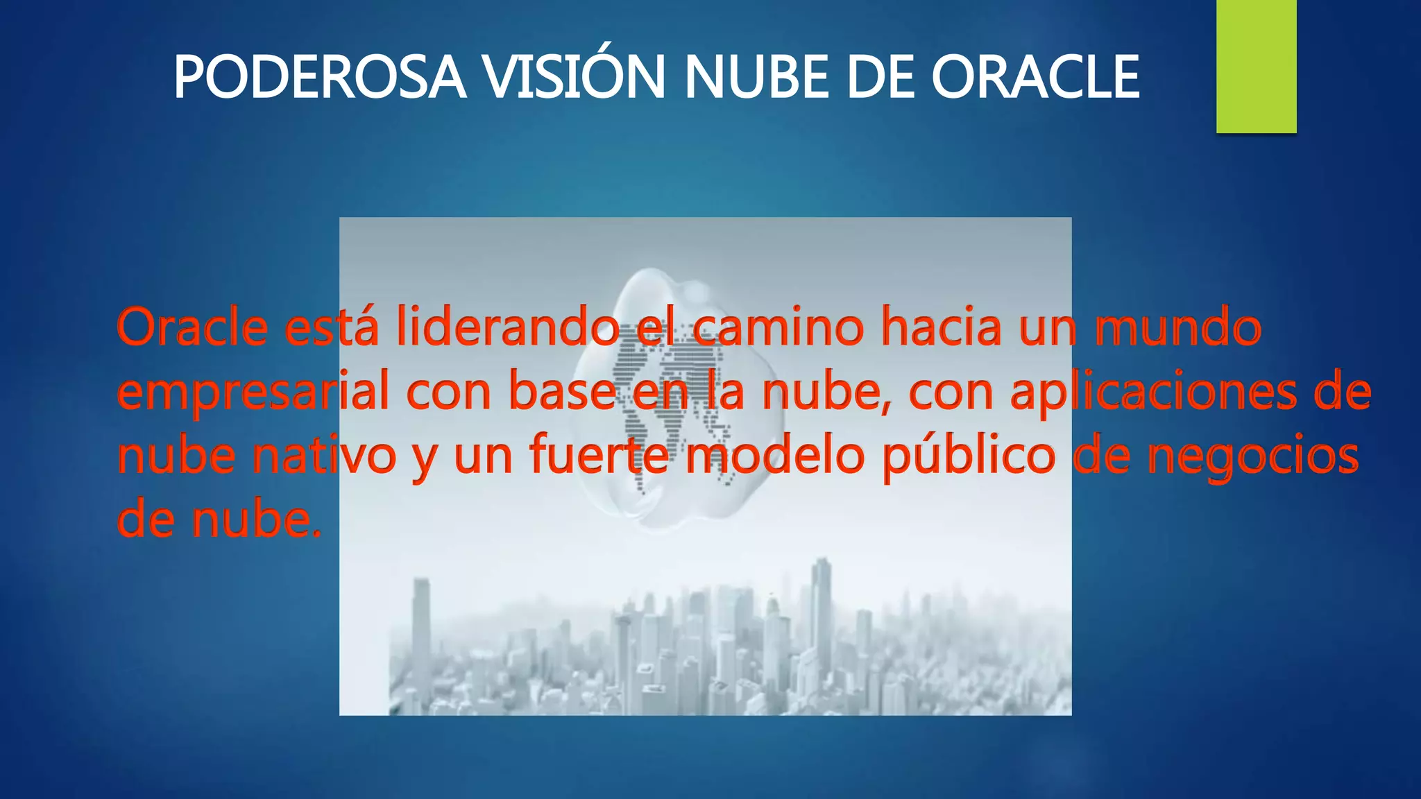PODEROSA VISIÓN NUBE DE ORACLE
Oracle está liderando el camino hacia un mundo
empresarial con base en la nube, con aplicaciones de
nube nativo y un fuerte modelo público de negocios
de nube.
 