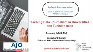 Dr.Nouha Belaid, PhD
Manouba University
Editor of Arab Journalism Observatory
www.nouhabelaid.com
Teaching Data Journalism in Universities :
the Tunisian case
In-Depth Data Journalism
Cairo, Egypt 06-08 March 2018
AUC New Campus
 