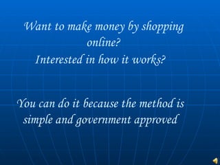 Want to make money by shopping
             online?
  Interested in how it works?


You can do it because the method is
 simple and government approved
 