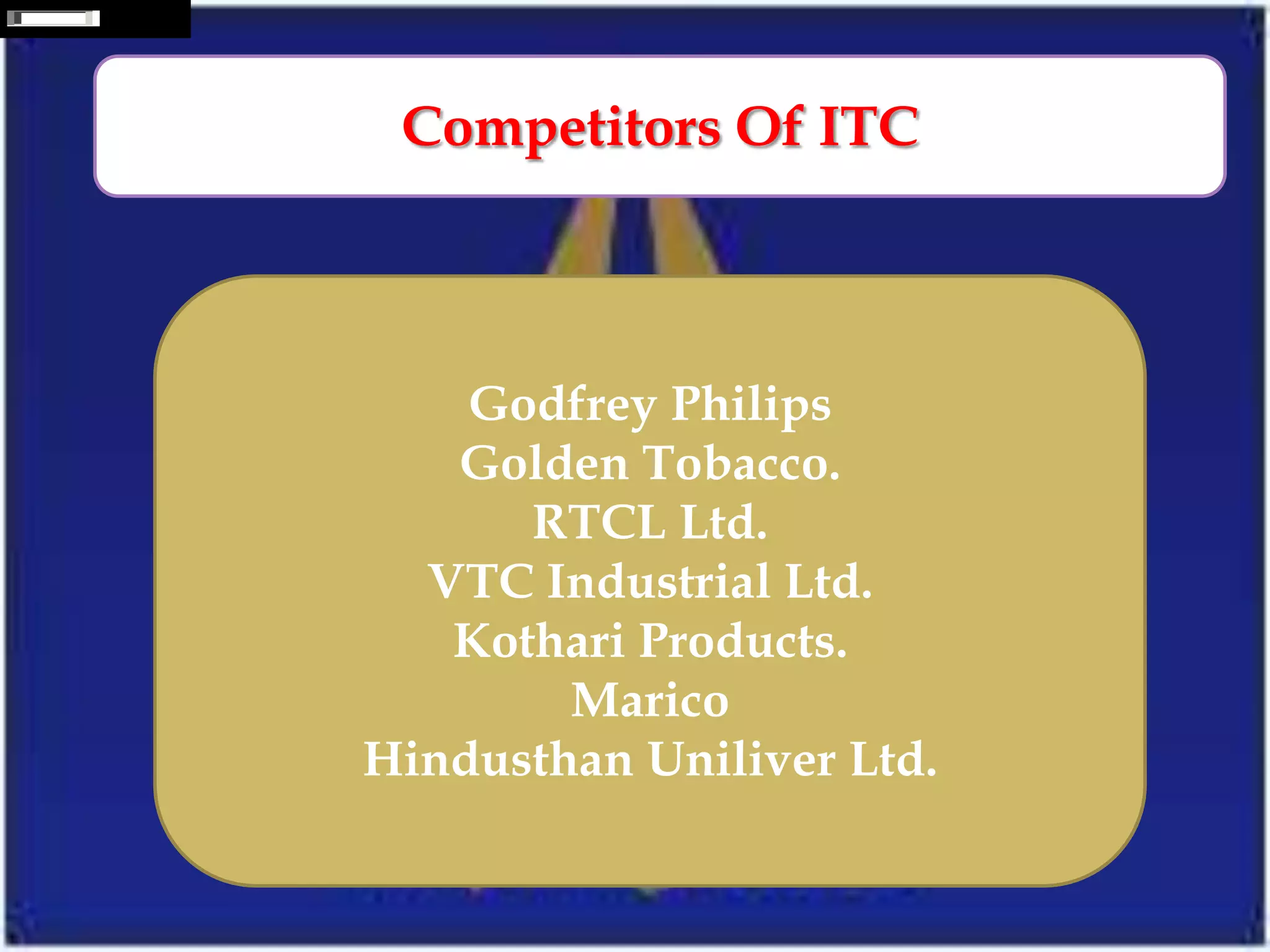 Competition



               Competitors Of ITC



                  Godfrey Philips
                 Golden Tobacco.
                    RTCL Ltd.
                VTC Industrial Ltd.
                 Kothari Products.
                      Marico
              Hindusthan Uniliver Ltd.
 