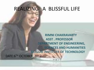 REALIZING A BLISSFUL LIFE



                         RIMNI CHAKRAVARTY
                         ASST . PROFESSOR
                    DEPARTMENT OF ENGINEERING,
                        SCIENCES AND HUMANITIES
               SILIGURI INSTITUTE OF TECHNOLOGY
DATE:6TH OCTOBER 2012
 