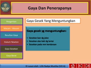 Gaya Dan Penerapanya
Pengertian
Macam - Macam
Resultan Gaya
Hukum Newton
Gaya Gesekan
Gaya Berat
Gaya gesek yg menguntungkan:
• Gesekan ban dg jalan
• Gesekan alas kaki dg lantai
• Gesekan pada rem kendaraan
Gaya Gesek Yang Menguntungkan
 