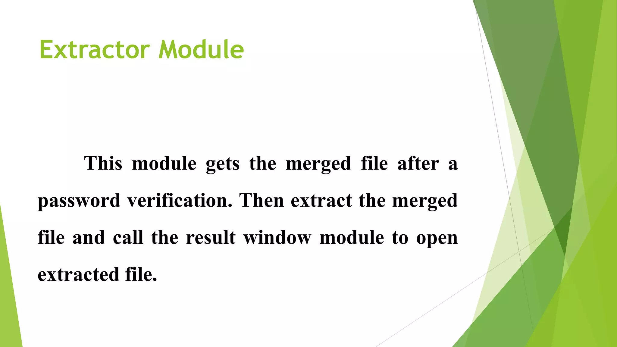 Extractor Module
This module gets the merged file after a
password verification. Then extract the merged
file and call the result window module to open
extracted file.
 