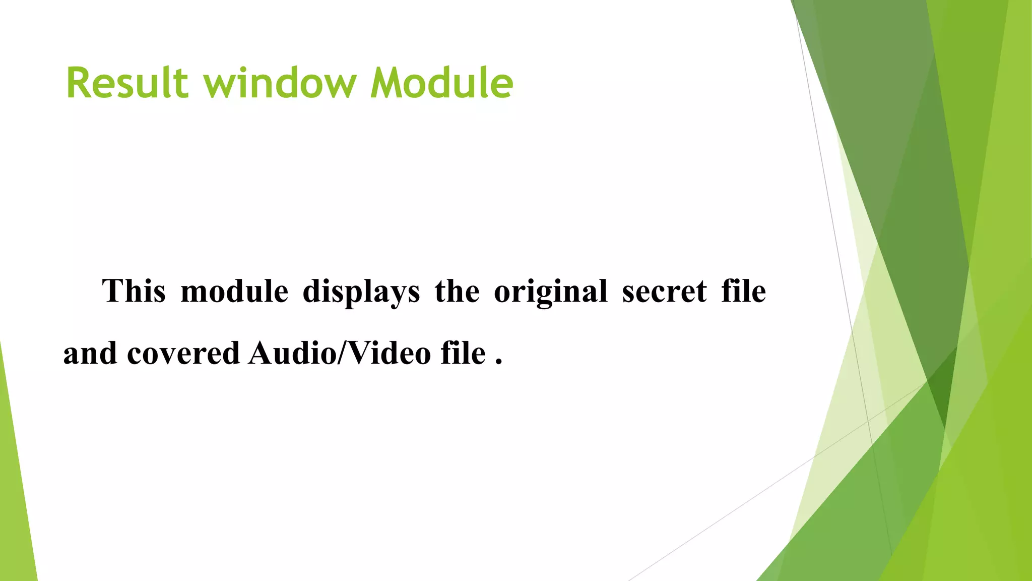 Result window Module
This module displays the original secret file
and covered Audio/Video file .
 
