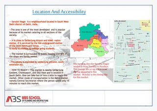 Location And Accessibility 
-- Sarojini Nagar is a neighbourhood located in South West 
Delhi district of Delhi, India. 
--The area is one of the most developed and is popular 
because of its market catering to all sections of the 
society. 
-- It is close to Safdarjung Airport and AIIMS metro 
station it is serviced by the INA underground station 
of the Delhi Metro and hence 
is easily accessible by college going students. 
-- The market is surrounded by public housing and 90% of 
the shops are family owned. 
--The colony is encircled by sajdarjung enclave, south 
extension etc. 
-- HOW TO REACH :: This market is nearby Safdarjung 
Enclave, Chankyapuri, and Dilli Haat and is located in 
South Delhi. One can take bus or hire a auto to reach this 
market. Other mode of transportation is the Metro station 
namely Central Secretariat where the person spend only 15 
minutes to reach this market. 
The opening days for Sarojini Nagar 
market is from Tuesday to Sundays. 
The timings are 10:00 AM to 9:00 
PM for shopping in this 
market. Monday is the closing day 
for this market. 
 