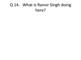 Q 14. What is Ranvir Singh doing 
here? 
 