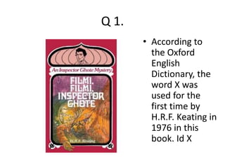 Q 1. 
• According to 
the Oxford 
English 
Dictionary, the 
word X was 
used for the 
first time by 
H.R.F. Keating in 
1976 in this 
book. Id X 
 