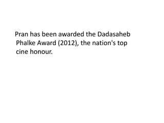 Pran has been awarded the Dadasaheb 
Phalke Award (2012), the nation's top 
cine honour. 
 