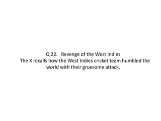 Q 22. Revenge of the West Indies 
The X recalls how the West Indies cricket team humbled the 
world with their gruesome attack. 
 