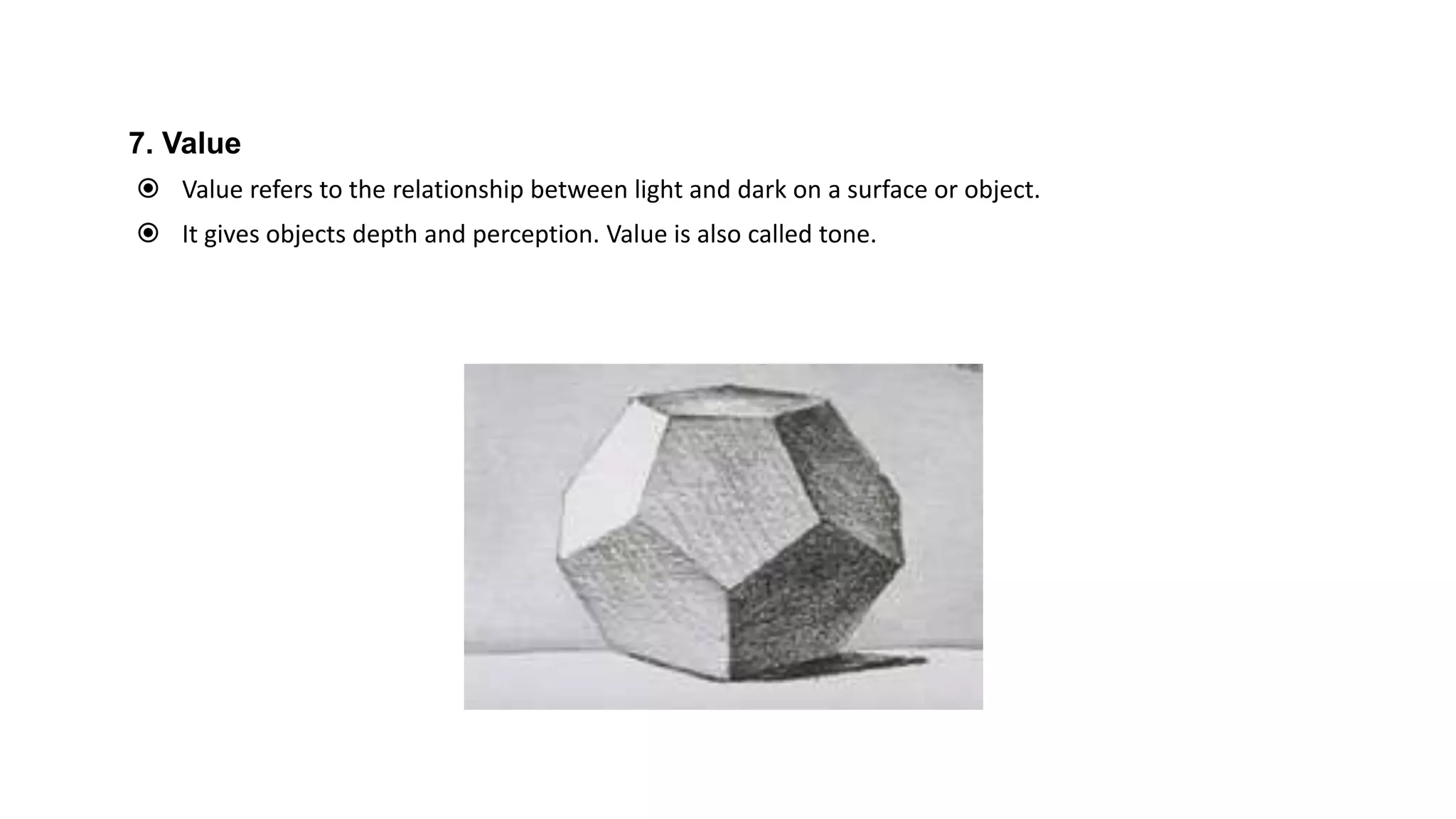 7. Value
 Value refers to the relationship between light and dark on a surface or object.
 It gives objects depth and perception. Value is also called tone.
 